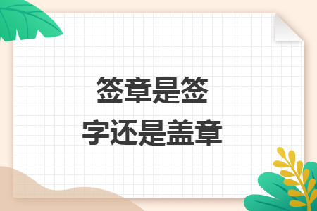 签章是签字还是盖章 签章是签字还是盖章