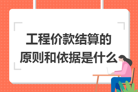 工程价款结算的原则和依据是什么 工程价款结算的原则和依据是什么