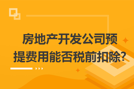 房地产开发公司预提费用能否税前扣除? 房地产开发公司预提费用能否税前扣除?