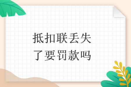 抵扣联丢失了要罚款吗 抵扣联丢失了要罚款吗