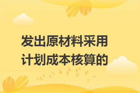 发出原材料采用计划成本核算的 发出原材料采用计划成本核算的