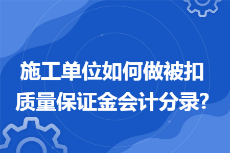 施工单位如何做被扣质量保证金会计分录? 施工单位如何做被扣质量保证金会计分录?