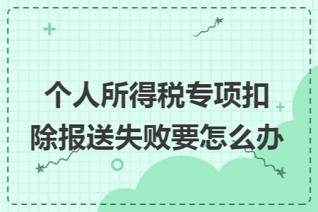 个人所得税专项扣除报送失败要怎么办 个人所得税专项扣除报送失败要怎么办