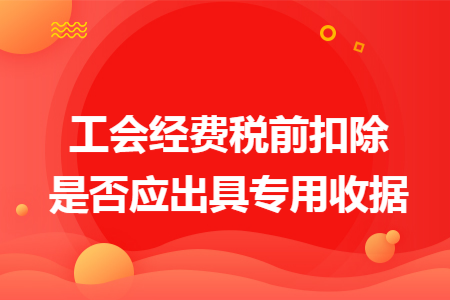 工会经费税前扣除是否应出具专用收据