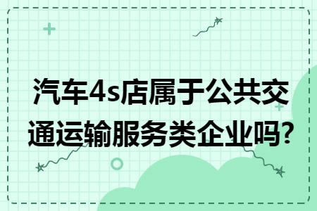 汽车4s店属于公共交通运输服务类企业吗? 汽车4s店属于公共交通运输服务类企业吗?