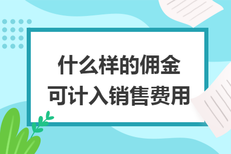 什么样的佣金可计入销售费用