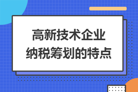 高新技术企业纳税筹划的特点 高新技术企业纳税筹划的特点