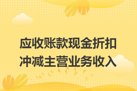 应收账款现金折扣冲减主营业务收入 应收账款现金折扣冲减主营业务收入