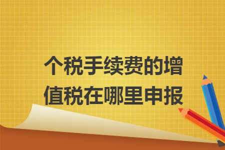个税手续费的增值税在哪里申报