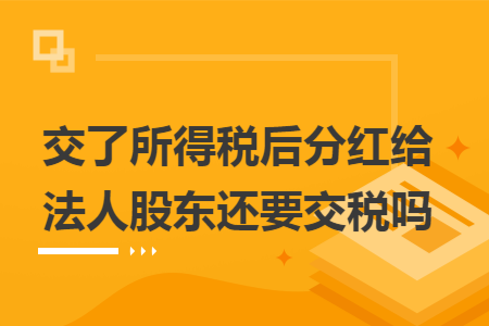 交了所得税后分红给法人股东还要交税吗
