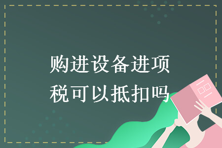 购进设备进项税可以抵扣吗 购进设备进项税可以抵扣吗