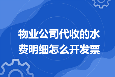 物业公司代收的水费明细怎么开发票 物业公司代收的水费明细怎么开发票