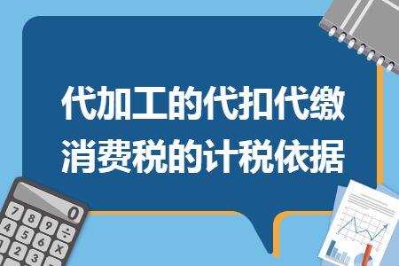 代加工的代扣代缴消费税的计税依据