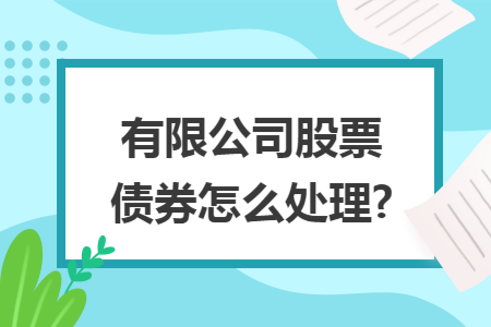 有限公司股票债券怎么处理? 有限公司股票债券怎么处理?