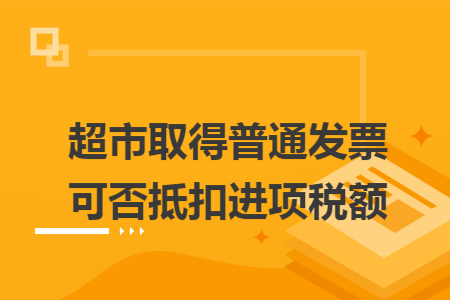 超市取得普通发票可否抵扣进项税额