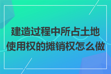 建造过程中所占土地使用权的摊销权怎么做