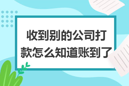 收到别的公司打款怎么知道账到了