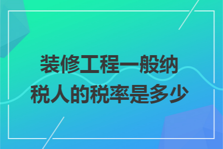 装修工程一般纳税人的税率是多少 装修工程一般纳税人的税率是多少