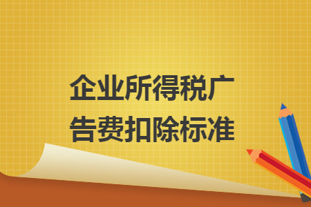 企业所得税广告费扣除标准 企业所得税广告费扣除标准