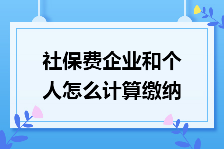 社保费企业和个人怎么计算缴纳 社保费企业和个人怎么计算缴纳