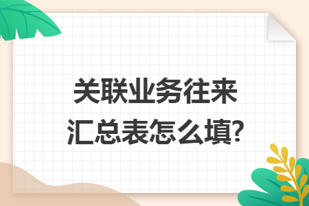 关联业务往来汇总表怎么填? 关联业务往来汇总表怎么填?