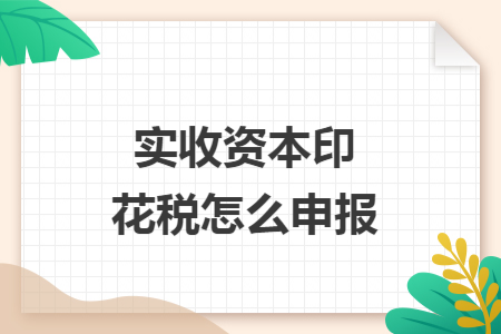 实收资本印花税怎么申报 实收资本印花税怎么申报