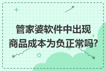 管家婆软件中出现商品成本为负正常吗? 管家婆软件中出现商品成本为负正常吗?