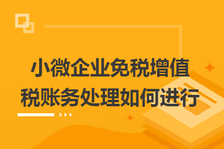 小微企业免税增值税账务处理如何进行 小微企业免税增值税账务处理如何进行