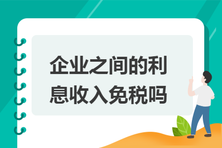 企业之间的利息收入免税吗