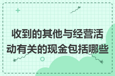收到的其他与经营活动有关的现金包括哪些 收到的其他与经营活动有关的现金包括哪些