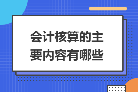 会计核算的主要内容有哪些 会计核算的主要内容有哪些