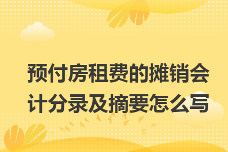 预付房租费的摊销会计分录及摘要怎么写 预付房租费的摊销会计分录及摘要怎么写