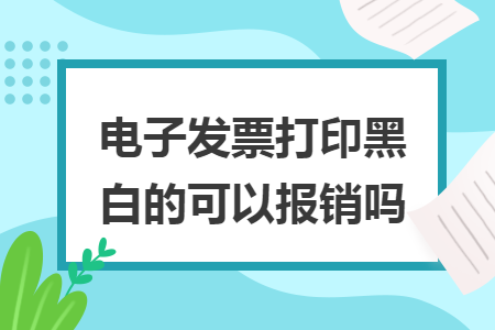 电子发票打印黑白的可以报销吗