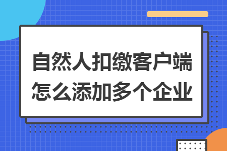 自然人扣缴客户端怎么添加多个企业? 自然人扣缴客户端怎么添加多个企业?