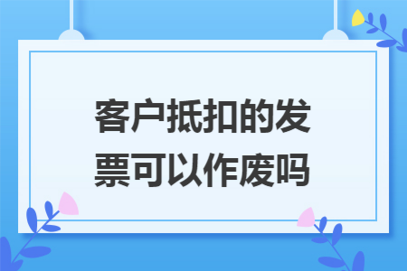 客户抵扣的发票可以作废吗 客户抵扣的发票可以作废吗