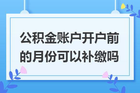 公积金账户开户前的月份可以补缴吗