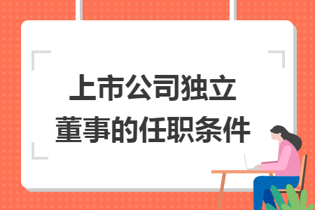 上市公司独立董事的任职条件 上市公司独立董事的任职条件