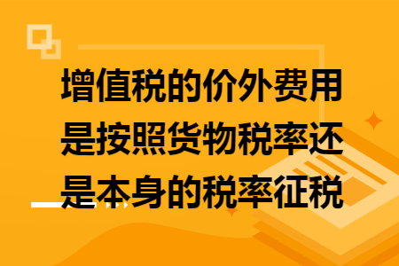 增值税的价外费用是按照货物税率还是本身的税率征税 增值税的价外费用是按照货物税率还是本身的税率征税