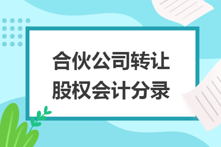 合伙公司转让股权会计分录 合伙公司转让股权会计分录
