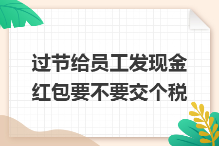 过节给员工发现金红包要不要交个税 过节给员工发现金红包要不要交个税