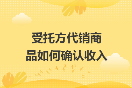 受托方代销商品如何确认收入