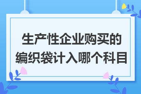 生产性企业购买的编织袋计入哪个科目