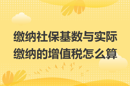 缴纳社保基数与实际缴纳的增值税怎么算