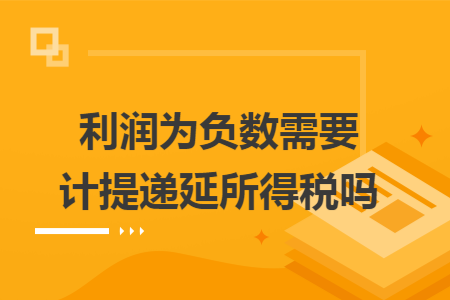 利润为负数需要计提递延所得税吗 利润为负数需要计提递延所得税吗