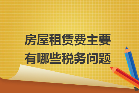 房屋租赁费主要有哪些税务问题