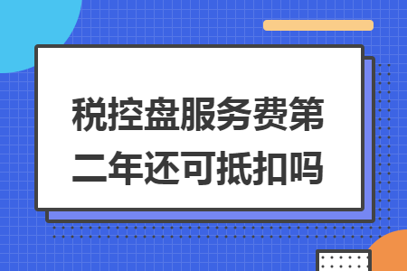 税控盘服务费第二年还可抵扣吗 税控盘服务费第二年还可抵扣吗