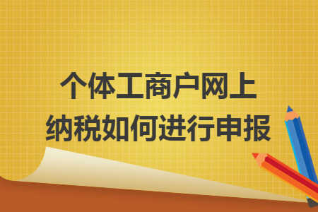 个体工商户网上纳税如何进行申报 个体工商户网上纳税如何进行申报
