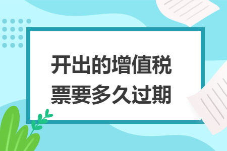 开出的增值税票要多久过期 开出的增值税票要多久过期