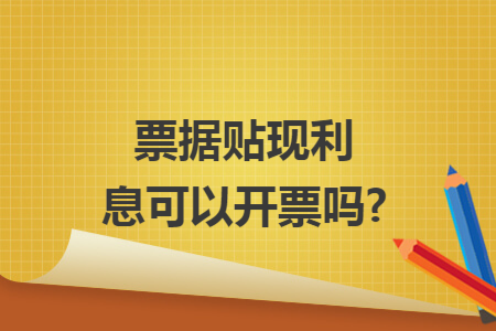 票据贴现利息可以开票吗? 票据贴现利息可以开票吗?