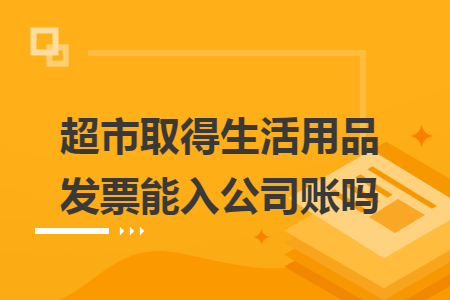 超市取得生活用品发票能入公司账吗